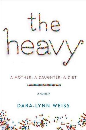 The Heavy: A Mother, A Daughter, A Diet--A Memoir by Dara-Lynn Weiss, Dara-Lynn Weiss