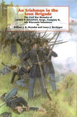 An Irishman in the Iron Brigade: The Civil War Memoirs of James P. Sullivan by Lance J. Herdegan, William J. K. Beaudot