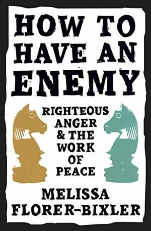 How to Have an Enemy: Righteous Anger and the Work of Peace by Melissa Florer-Bixler