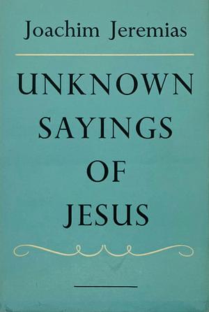 Unknown Sayings of Jesus by Joachim Jeremias by Joachim Jeremias