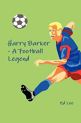 Harry Barker - A Football Legend by Ed Lee