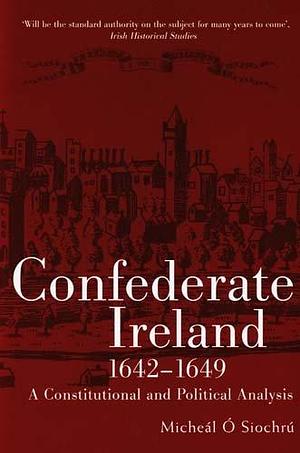 Confederate Ireland, 1642-1649: A Constitutional and Political Analysis by Micheál Ó Siochrú