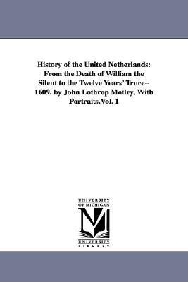 History of the United Netherlands: From the Death of William the Silent to the Twelve Years' Truce--1609. by John Lothrop Motley, With Portraits.Vol. by John Lothrop Motley