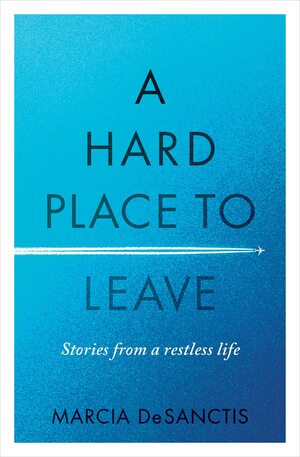 A Hard Place to Leave: Stories from a Restless Life by Marcia DeSanctis