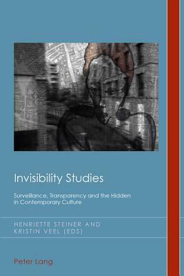 Invisibility Studies: Surveillance, Transparency and the Hidden in Contemporary Culture by 