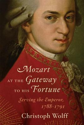 Mozart at the Gateway to His Fortune: Serving the Emperor, 1788-1791 by Christoph Wolff