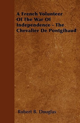 A French Volunteer Of The War Of Independence - The Chevalier De Pontgibaud by Robert B. Douglas