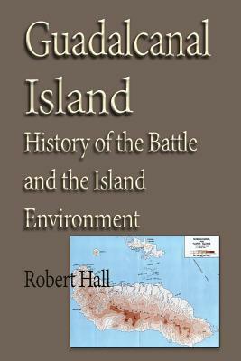 Guadalcanal Island: History of the Battle and the Island Environment by Robert Hall