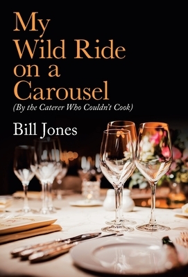 My Wild Ride on a Carousel: (By the Caterer Who Couldn't Cook) by Bill Jones