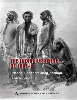 The Indian Uprising of 1857-8: Prisons, Prisoners and Rebellion by Clare Anderson