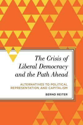 The Crisis of Liberal Democracy and the Path Ahead: Alternatives to Political Representation and Capitalism by Bernd Reiter