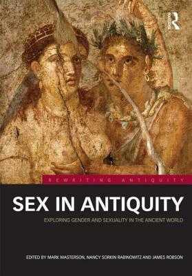 Sex in Antiquity: Exploring Gender and Sexuality in the Ancient World by Mark Masterson, James Robson, Nancy Sorkin Rabinowitz