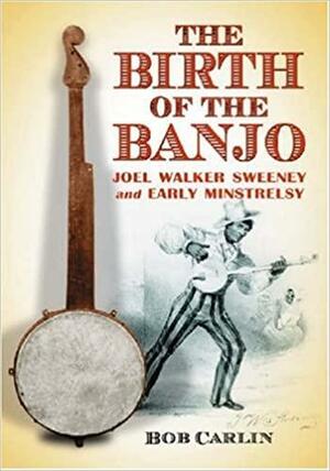 The Birth of the Banjo: Joel Walker Sweeney and Early Minstrelsy by Bob Carlin