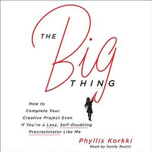 The Big Thing: How to Complete Your Creative Project Even If You're a Lazy, Self-Doubting Procrastinator Like Me by Phyllis Korkki