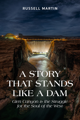 A Story That Stands Like a Dam: Glen Canyon and the Struggle for the Soul of the West by Russell Martin