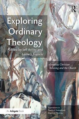 Exploring Ordinary Theology: Everyday Christian Believing and the Church by Leslie J. Francis
