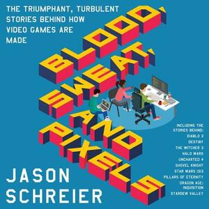 Blood, Sweat, and Pixels: The Triumphant, Turbulent Stories Behind How Video Games Are Made by Jason Schreier