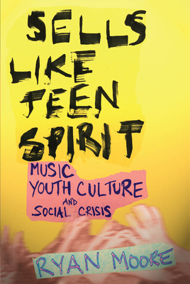 Sells Like Teen Spirit: Music, Youth Culture, and Social Crisis by Ryan Moore