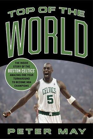 Top of the World: The Inside Story of the Boston Celtics Amazing One-Year Turnaround to Become NBA Champions by Peter May, Peter May