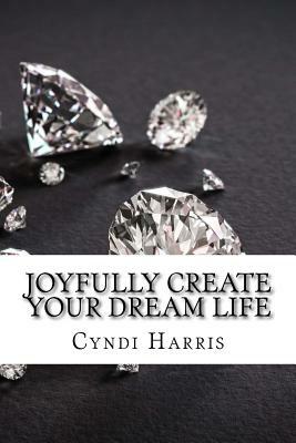 Joyfully Create Your Dream Life: Sassy & Simple Step by Step Guidance by Cyndi Harris