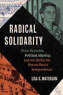 Radical Solidarity: Ruth Reynolds, Political Allyship, and the Battle for Puerto Rico's Independence by Lisa G. Materson