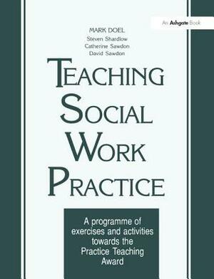 Teaching Social Work Practice: A Programme of Exercises and Activities Towards the Practice Teaching Award by Steven Shardlow, Mark Doel, David Sawdon