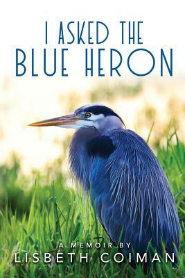 I Asked the Blue Heron by Lisbeth Coiman