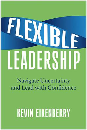 Flexible Leadership: Navigate Uncertainty and Lead with Confidence by Kevin Eikenberry
