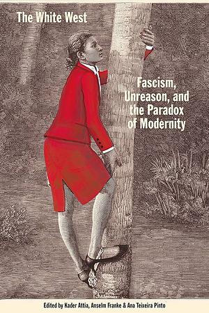 The White West: Fascism, Unreason, and the Paradox of Modernity by Ana Teixeira Pinto, Kader Attia, Anselm Franke, Ana Teixeira Pinto