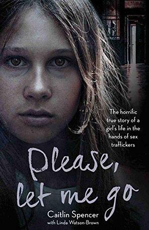 Please, Let Me Go: The Horrific True Story of a Girl's Life In The Hands of Sex Traffickers by Caitlin Spencer, Caitlin Spencer