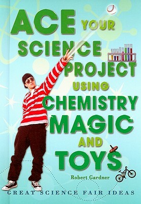 Ace Your Science Project Using Chemistry Magic and Toys: Great Science Fair Ideas by Robert Gardner