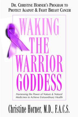 Waking the Warrior Goddess: Dr. Christine Horner's Program to Protect Against & Fight Breast Cancer by Christine Horner