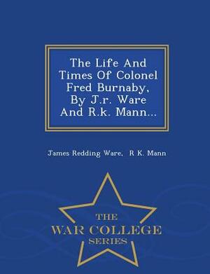 The Life and Times of Colonel Fred Burnaby, by J.R. Ware and R.K. Mann... - War College Series by James Redding Ware