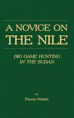 A Novice on the Nile - Big Game Hunting in the Sudan by Frank Weber