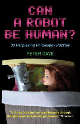 Can a Robot Be Human?: 33 Perplexing Philosophy Puzzles by Peter Cave