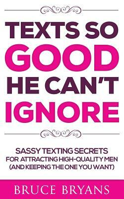 Texts So Good He Can't Ignore: Sassy Texting Secrets for Attracting High-Quality Men (and Keeping the One You Want) by Bruce Bryans