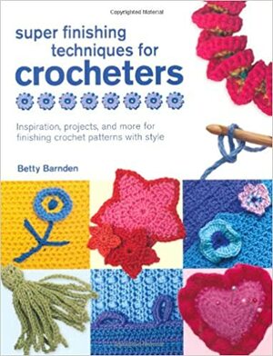 Super Finishing Techniques for Croc: Inspiration, Projects, and More for Finishing Crochet Patterns with Style by Betty Barnden