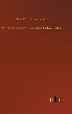 What The Moon Saw And Other Tales by Hans Christian Andersen