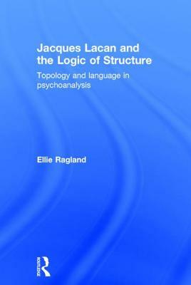 Jacques Lacan and the Logic of Structure: Topology and language in psychoanalysis by Ellie Ragland