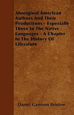 Aboriginal American Authors And Their Productions - Especially Those In The Native Languages - A Chapter In The History Of Literature by Daniel Garrison Brinton