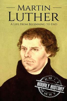 Martin Luther: A Life From Beginning to End by Hourly History