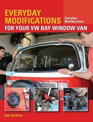 Everyday Modifications for Your VW Bay Window Van: How to Make Your Classic Van Easier to Live with and Enjoy by Rob Hawkins