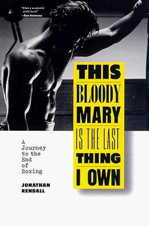 This Bloody Mary is the Last Thing I Own: A Journey to the End of Boxing by Jonathan Rendall