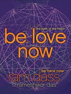 Be Love Now: The Path of the Heart by Ram Dass, Richard Alpert, Rameshwar Das