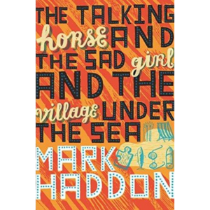 The Talking Horse and the Sad Girl and the Village Under the Sea by Mark Haddon