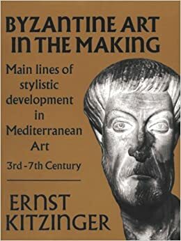 Byzantine Art in the Making: Main Lines of Stylistic Development in Mediterranean Art, 3rd-7th Century by Ernst Kitzinger