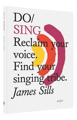 Do Sing: Reclaim Your Voice: Find Your Singing Tribe by James Sills, James Sills