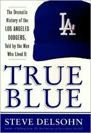 True Blue: The Dramatic History of the Los Angeles Dodgers, Told by the Men Who Lived It by Steve Delsohn