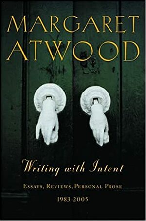 Writing with Intent: Essays, Reviews, Personal Prose, 1983-2005 by Margaret Atwood