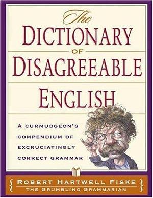 Dictionary of Disagreeable English: A Curmudgeon's Compendium of Excruciatingly Correct Grammar by Robert Hartwell Fiske, Robert Hartwell Fiske